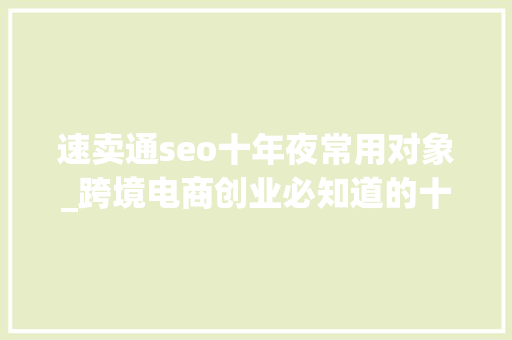 速卖通seo十年夜常用对象_跨境电商创业必知道的十大年夜运营对象 速卖通seo十年夜常用对象_跨境电商创业必知道的十大年夜运营对象 神马SEO