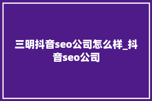 三明抖音seo公司怎么样_抖音seo公司 三明抖音seo公司怎么样_抖音seo公司 神马SEO