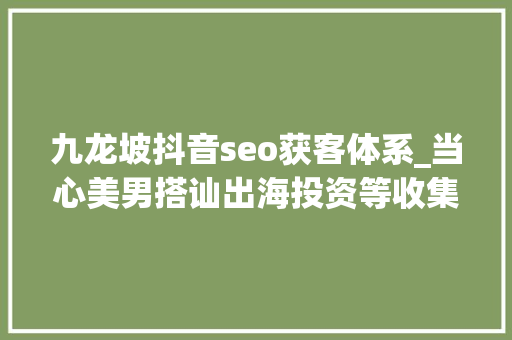 九龙坡抖音seo获客体系_当心美男搭讪出海投资等收集黑灰产陷阱 九龙坡抖音seo获客体系_当心美男搭讪出海投资等收集黑灰产陷阱 百度SEO