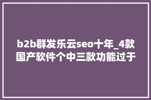 b2b群发乐云seo十年_4款国产软件个中三款功能过于强大常被误认为国外开拓 b2b群发乐云seo十年_4款国产软件个中三款功能过于强大常被误认为国外开拓 必应SEO