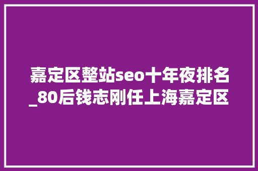 嘉定区整站seo十年夜排名_80后钱志刚任上海嘉定区政府党组成员 嘉定区整站seo十年夜排名_80后钱志刚任上海嘉定区政府党组成员 网站建设公司