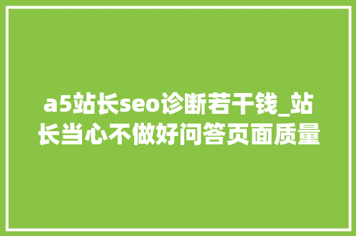 a5站长seo诊断若干钱_站长当心不做好问答页面质量将会给网站带来息灭性灾祸 a5站长seo诊断若干钱_站长当心不做好问答页面质量将会给网站带来息灭性灾祸 搜狗SEO