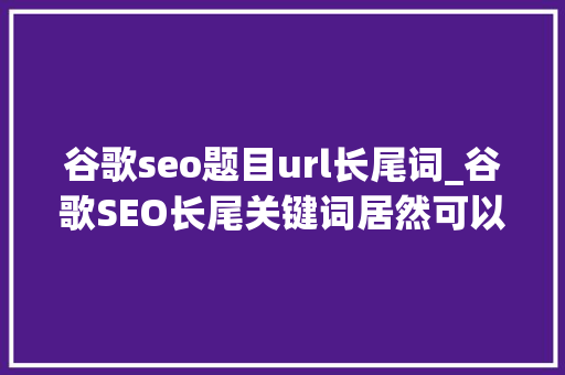 谷歌seo题目url长尾词_谷歌SEO长尾关键词居然可以这么喷鼻香 谷歌seo题目url长尾词_谷歌SEO长尾关键词居然可以这么喷鼻香 网站建设公司