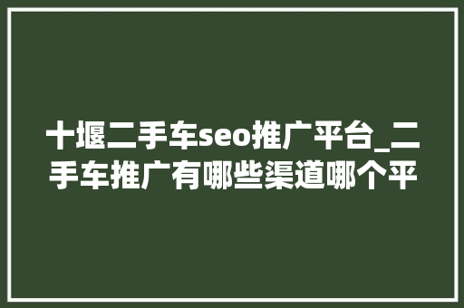 十堰二手车seo推广平台_二手车推广有哪些渠道哪个平台好怎么推广有效 十堰二手车seo推广平台_二手车推广有哪些渠道哪个平台好怎么推广有效 百度SEO