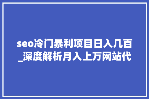 seo冷门暴利项目日入几百_深度解析月入上万网站代运营冷门项目懂上网就会 seo冷门暴利项目日入几百_深度解析月入上万网站代运营冷门项目懂上网就会 神马SEO