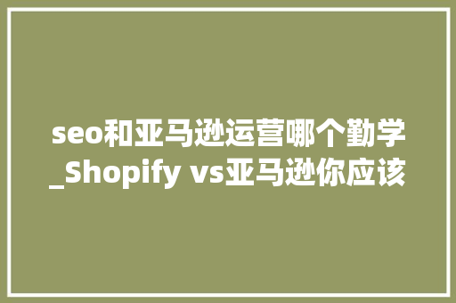 seo和亚马逊运营哪个勤学_Shopify vs亚马逊你应该选择哪个平台做 seo和亚马逊运营哪个勤学_Shopify vs亚马逊你应该选择哪个平台做 网站建设公司