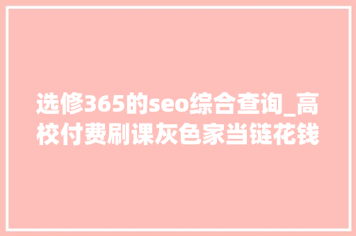 选修365的seo综合查询_高校付费刷课灰色家当链花钱在线刷课就能拿高分 选修365的seo综合查询_高校付费刷课灰色家当链花钱在线刷课就能拿高分 搜狗SEO