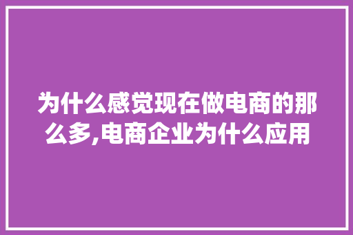 为什么感觉现在做电商的那么多,电商企业为什么应用erp软件。 为什么感觉现在做电商的那么多,电商企业为什么应用erp软件。 搜狗SEO