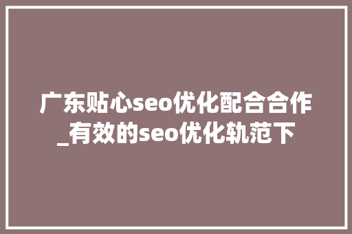 广东贴心seo优化配合合作_有效的seo优化轨范下 广东贴心seo优化配合合作_有效的seo优化轨范下 神马SEO