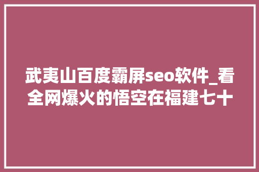 武夷山百度霸屏seo软件_看全网爆火的悟空在福建七十二般变革 武夷山百度霸屏seo软件_看全网爆火的悟空在福建七十二般变革 神马SEO