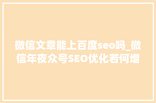 微信文章能上百度seo吗_微信年夜众号SEO优化若何增加文章曝光度 微信文章能上百度seo吗_微信年夜众号SEO优化若何增加文章曝光度 搜狗SEO
