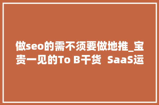 做seo的需不须要做地推_宝贵一见的To B干货  SaaS运营该若何开展 做seo的需不须要做地推_宝贵一见的To B干货  SaaS运营该若何开展 百度SEO