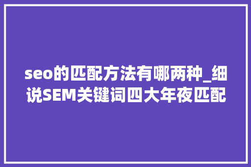 seo的匹配方法有哪两种_细说SEM关键词四大年夜匹配模式 seo的匹配方法有哪两种_细说SEM关键词四大年夜匹配模式 SEO关键词