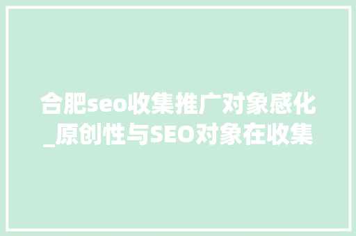 合肥seo收集推广对象感化_原创性与SEO对象在收集营销中的重要性与影响力深度解析 合肥seo收集推广对象感化_原创性与SEO对象在收集营销中的重要性与影响力深度解析 搜狗SEO