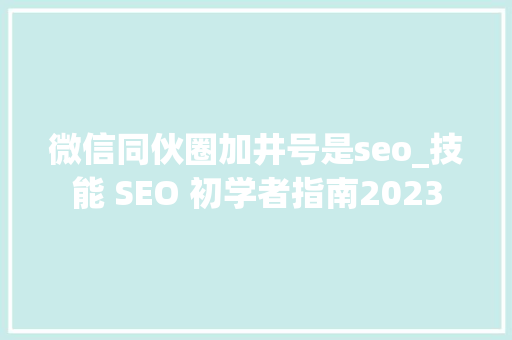 微信同伙圈加井号是seo_技能 SEO 初学者指南2023 微信同伙圈加井号是seo_技能 SEO 初学者指南2023 神马SEO