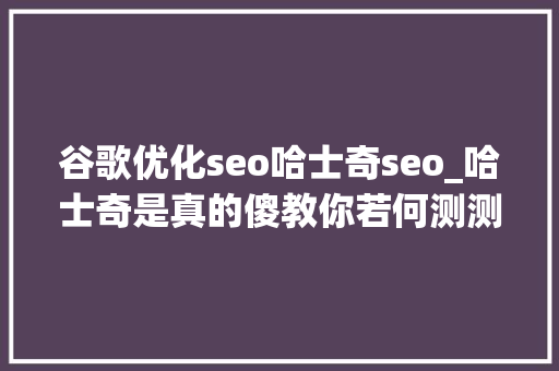 谷歌优化seo哈士奇seo_哈士奇是真的傻教你若何测测它的IQ 谷歌优化seo哈士奇seo_哈士奇是真的傻教你若何测测它的IQ 必应SEO