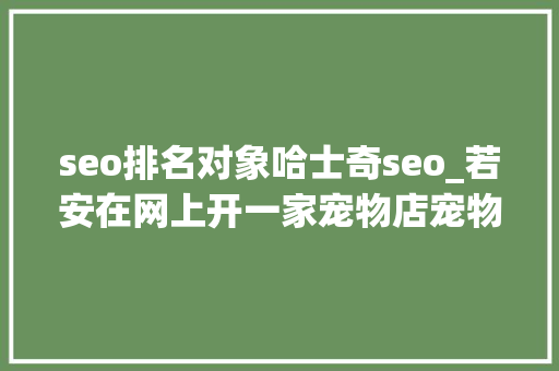 seo排名对象哈士奇seo_若安在网上开一家宠物店宠物实体店怎么样在网上卖猫狗宠物 seo排名对象哈士奇seo_若安在网上开一家宠物店宠物实体店怎么样在网上卖猫狗宠物 搜狗SEO