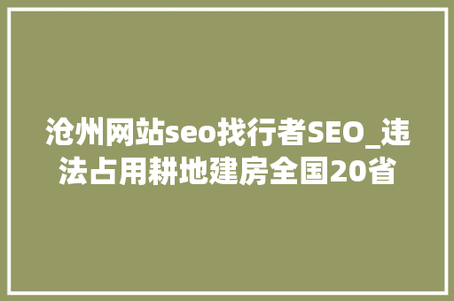 沧州网站seo找行者SEO_违法占用耕地建房全国20省40起范例案例被传递 沧州网站seo找行者SEO_违法占用耕地建房全国20省40起范例案例被传递 百度SEO