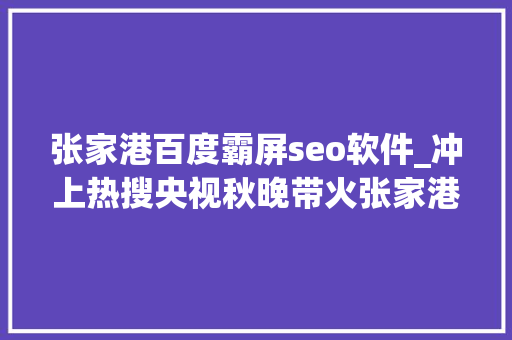 张家港百度霸屏seo软件_冲上热搜央视秋晚带火张家港 张家港百度霸屏seo软件_冲上热搜央视秋晚带火张家港 神马SEO