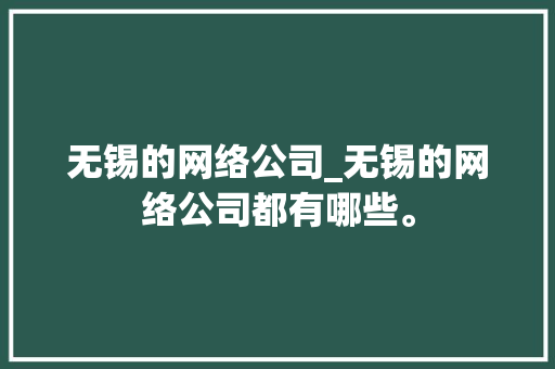 无锡的网络公司_无锡的网络公司都有哪些。 无锡的网络公司_无锡的网络公司都有哪些。 网站建设公司