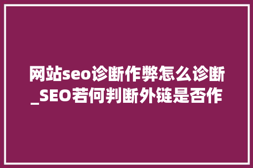 网站seo诊断作弊怎么诊断_SEO若何判断外链是否作弊 网站seo诊断作弊怎么诊断_SEO若何判断外链是否作弊 百度SEO