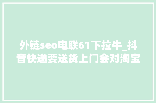 外链seo电联61下拉牛_抖音快递要送货上门会对淘宝京东带来寻衅吗 外链seo电联61下拉牛_抖音快递要送货上门会对淘宝京东带来寻衅吗 必应SEO