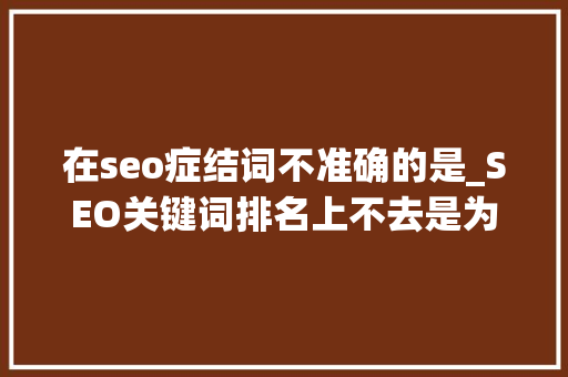 在seo症结词不准确的是_SEO关键词排名上不去是为何若何解决 在seo症结词不准确的是_SEO关键词排名上不去是为何若何解决 搜狗SEO