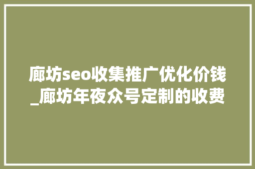 廊坊seo收集推广优化价钱_廊坊年夜众号定制的收费标准 廊坊seo收集推广优化价钱_廊坊年夜众号定制的收费标准 百度SEO