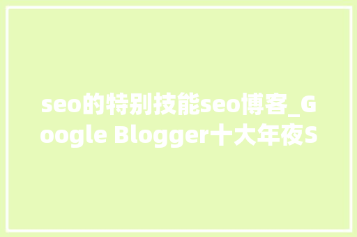 seo的特别技能seo博客_Google Blogger十大年夜SEO优化技巧 seo的特别技能seo博客_Google Blogger十大年夜SEO优化技巧 网站建设公司