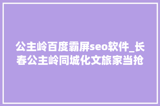 公主岭百度霸屏seo软件_长春公主岭同城化文旅家当抢得先机赢得主动 公主岭百度霸屏seo软件_长春公主岭同城化文旅家当抢得先机赢得主动 神马SEO