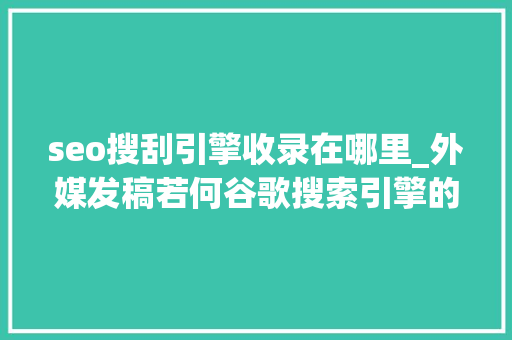seo搜刮引擎收录在哪里_外媒发稿若何谷歌搜索引擎的收录 seo搜刮引擎收录在哪里_外媒发稿若何谷歌搜索引擎的收录 百度SEO