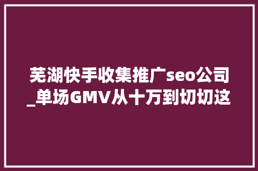 芜湖快手收集推广seo公司_单场GMV从十万到切切这些直播操盘手凭什么月入百万 芜湖快手收集推广seo公司_单场GMV从十万到切切这些直播操盘手凭什么月入百万 百度SEO