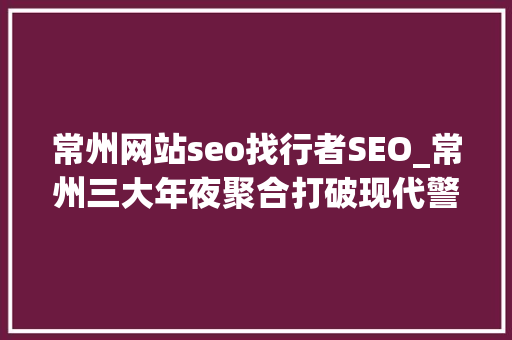 常州网站seo找行者SEO_常州三大年夜聚合打破现代警务效率瓶颈 常州网站seo找行者SEO_常州三大年夜聚合打破现代警务效率瓶颈 必应SEO