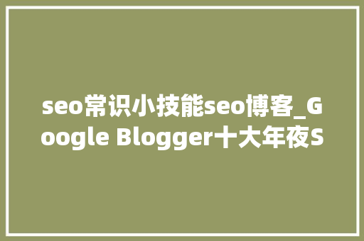 seo常识小技能seo博客_Google Blogger十大年夜SEO优化技巧 seo常识小技能seo博客_Google Blogger十大年夜SEO优化技巧 神马SEO