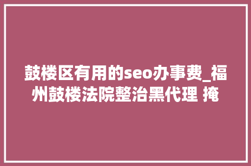 鼓楼区有用的seo办事费_福州鼓楼法院整治黑代理 掩护当事人合法权益 鼓楼区有用的seo办事费_福州鼓楼法院整治黑代理 掩护当事人合法权益 神马SEO