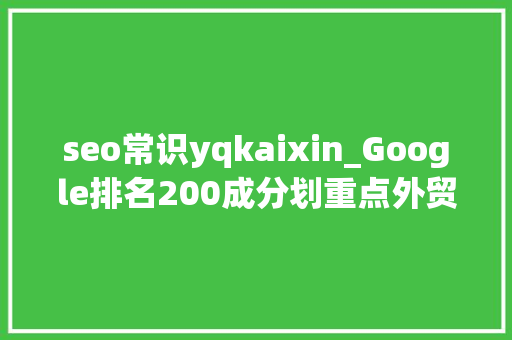 seo常识yqkaixin_Google排名200成分划重点外贸网站SEO需要重视这2点 seo常识yqkaixin_Google排名200成分划重点外贸网站SEO需要重视这2点 搜狗SEO