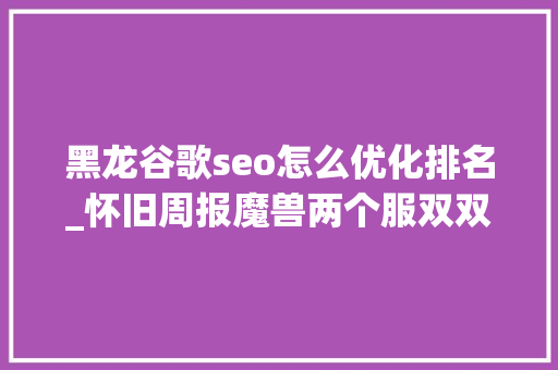 黑龙谷歌seo怎么优化排名_怀旧周报魔兽两个服双双踏入下阶段曾比肩传奇的端游火爆归来 黑龙谷歌seo怎么优化排名_怀旧周报魔兽两个服双双踏入下阶段曾比肩传奇的端游火爆归来 SEO关键词