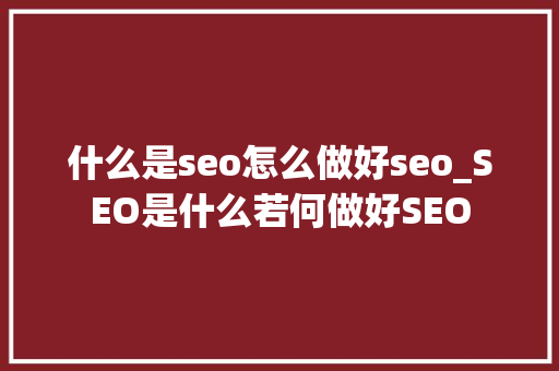 什么是seo怎么做好seo_SEO是什么若何做好SEO 什么是seo怎么做好seo_SEO是什么若何做好SEO 神马SEO