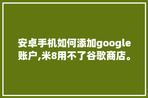 安卓手机如何添加google账户,米8用不了谷歌商店。 安卓手机如何添加google账户,米8用不了谷歌商店。 必应SEO