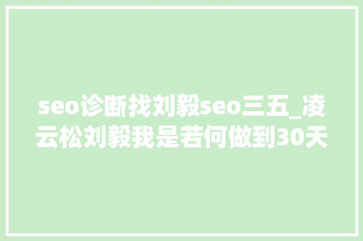 seo诊断找刘毅seo三五_凌云松刘毅我是若何做到30天吸引2800多超级精准流量的干货 seo诊断找刘毅seo三五_凌云松刘毅我是若何做到30天吸引2800多超级精准流量的干货 网站建设公司