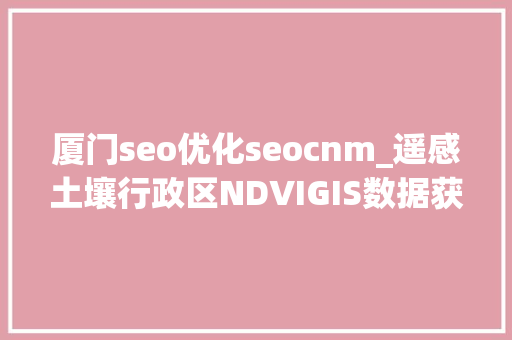 厦门seo优化seocnm_遥感土壤行政区NDVIGIS数据获取网站合集 厦门seo优化seocnm_遥感土壤行政区NDVIGIS数据获取网站合集 必应SEO
