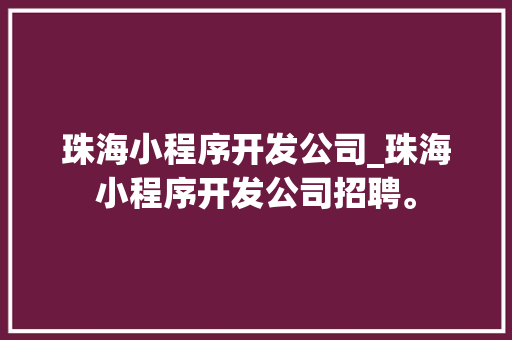 珠海小程序开发公司_珠海小程序开发公司招聘。 珠海小程序开发公司_珠海小程序开发公司招聘。 网站建设公司