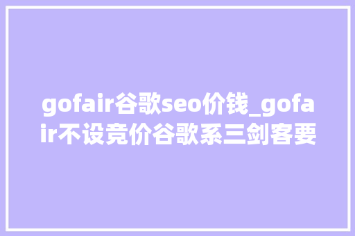 gofair谷歌seo价钱_gofair不设竞价谷歌系三剑客要做的话一个都不能少 gofair谷歌seo价钱_gofair不设竞价谷歌系三剑客要做的话一个都不能少 SEO关键词