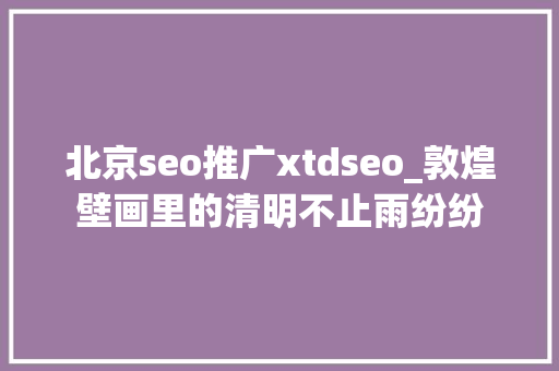 北京seo推广xtdseo_敦煌壁画里的清明不止雨纷纷 北京seo推广xtdseo_敦煌壁画里的清明不止雨纷纷 网站建设公司