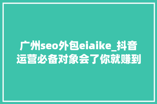 广州seo外包eiaike_抖音运营必备对象会了你就赚到 广州seo外包eiaike_抖音运营必备对象会了你就赚到 网站建设公司