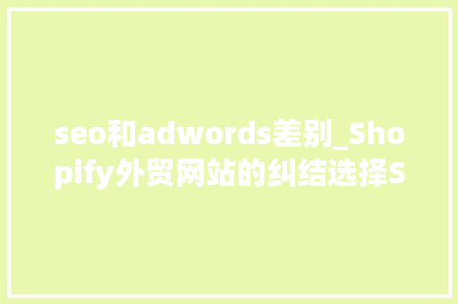 seo和adwords差别_Shopify外贸网站的纠结选择SEO照样Adwords seo和adwords差别_Shopify外贸网站的纠结选择SEO照样Adwords 网站建设公司