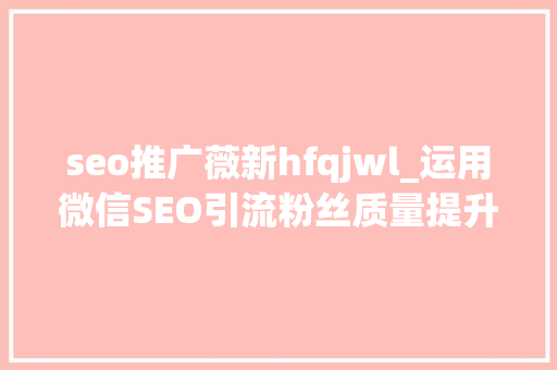seo推广薇新hfqjwl_运用微信SEO引流粉丝质量提升3倍以上 seo推广薇新hfqjwl_运用微信SEO引流粉丝质量提升3倍以上 搜狗SEO