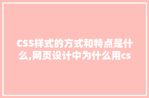CSS样式的方式和特点是什么,网页设计中为什么用css样式显示。 CSS样式的方式和特点是什么,网页设计中为什么用css样式显示。 网站建设公司