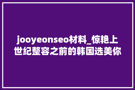 jooyeonseo材料_惊艳上世纪整容之前的韩国选美你以为哪个更喜好 jooyeonseo材料_惊艳上世纪整容之前的韩国选美你以为哪个更喜好 百度SEO