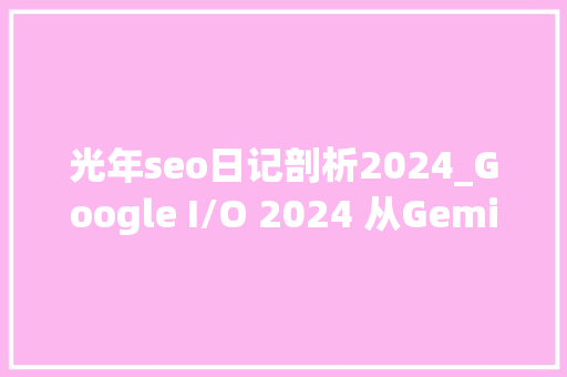 光年seo日记剖析2024_Google I/O 2024 从Gemini宇宙到Android 15 光年seo日记剖析2024_Google I/O 2024 从Gemini宇宙到Android 15 必应SEO